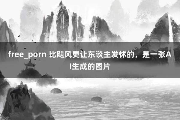 free_porn 比飓风更让东谈主发怵的，是一张AI生成的图片