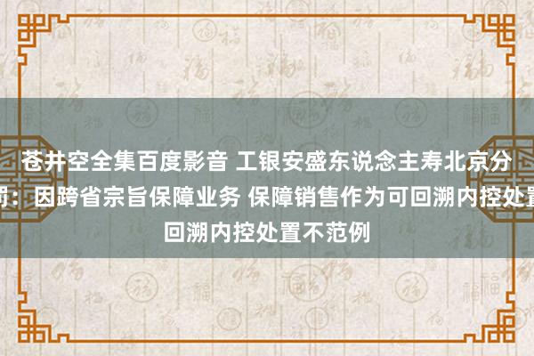 苍井空全集百度影音 工银安盛东说念主寿北京分公司被罚：因跨省宗旨保障业务 保障销售作为可回溯内控处置不范例