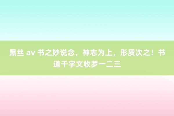 黑丝 av 书之妙说念，神志为上，形质次之！书道千字文收罗一二三