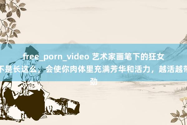 free_porn_video 艺术家画笔下的狂女是不是长这么，会使你肉体里充满芳华和活力，越活越带劲