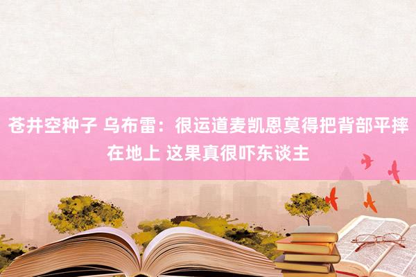 苍井空种子 乌布雷：很运道麦凯恩莫得把背部平摔在地上 这果真很吓东谈主