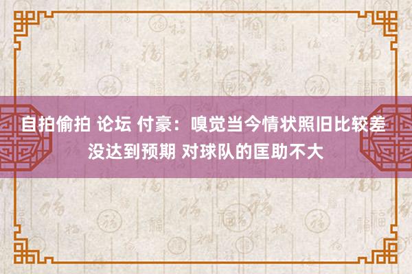 自拍偷拍 论坛 付豪：嗅觉当今情状照旧比较差 没达到预期 对球队的匡助不大