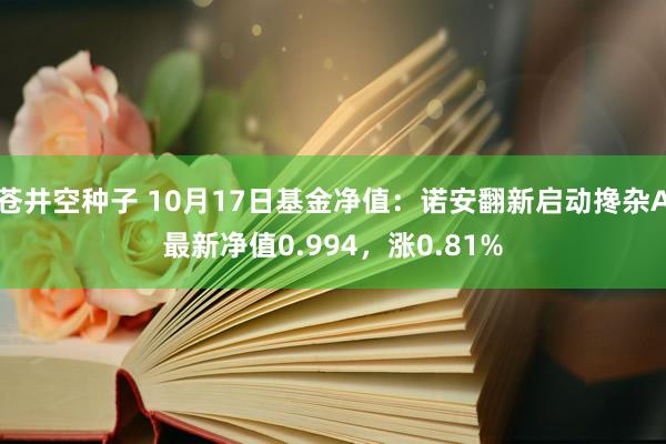 苍井空种子 10月17日基金净值：诺安翻新启动搀杂A最新净值0.994，涨0.81%