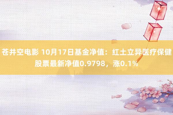 苍井空电影 10月17日基金净值：红土立异医疗保健股票最新净值0.9798，涨0.1%