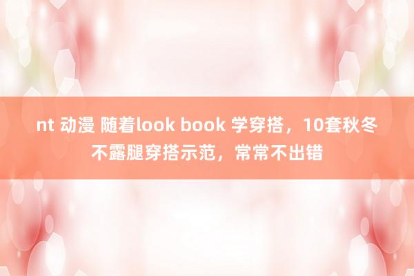 nt 动漫 随着look book 学穿搭，10套秋冬不露腿穿搭示范，常常不出错