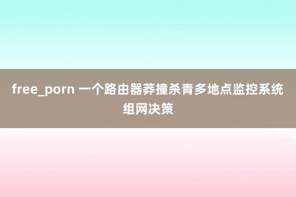 free_porn 一个路由器莽撞杀青多地点监控系统组网决策