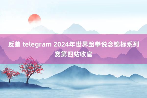 反差 telegram 2024年世界跆拳说念锦标系列赛第四站收官