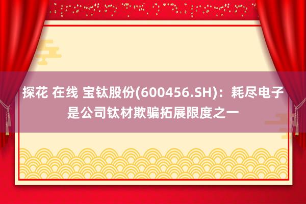 探花 在线 宝钛股份(600456.SH)：耗尽电子是公司钛材欺骗拓展限度之一