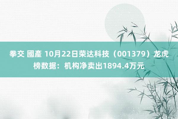 拳交 國產 10月22日荣达科技（001379）龙虎榜数据：机构净卖出1894.4万元