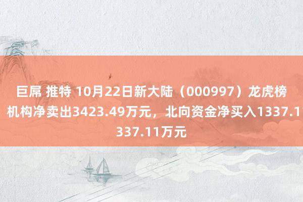 巨屌 推特 10月22日新大陆（000997）龙虎榜数据：机构净卖出3423.49万元，北向资金净买入1337.11万元