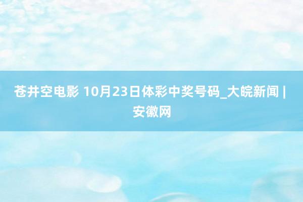 苍井空电影 10月23日体彩中奖号码_大皖新闻 | 安徽网