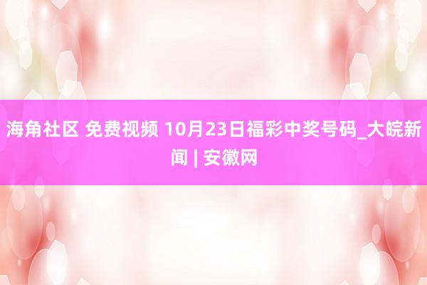 海角社区 免费视频 10月23日福彩中奖号码_大皖新闻 | 安徽网