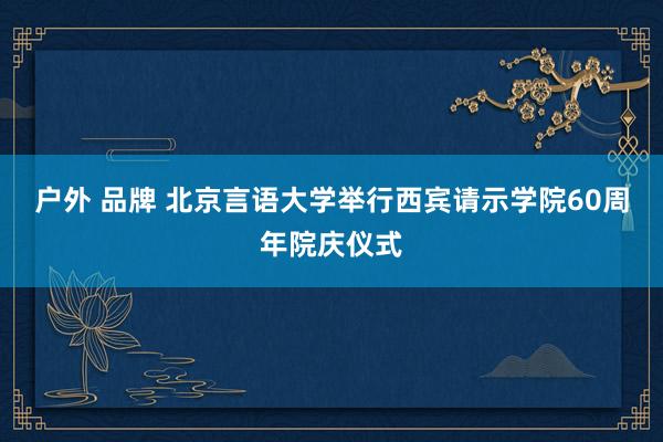 户外 品牌 北京言语大学举行西宾请示学院60周年院庆仪式