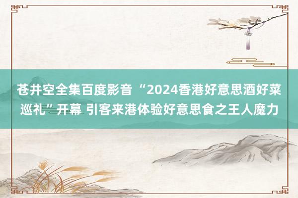 苍井空全集百度影音 “2024香港好意思酒好菜巡礼”开幕 引客来港体验好意思食之王人魔力