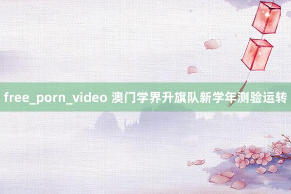 free_porn_video 澳门学界升旗队新学年测验运转