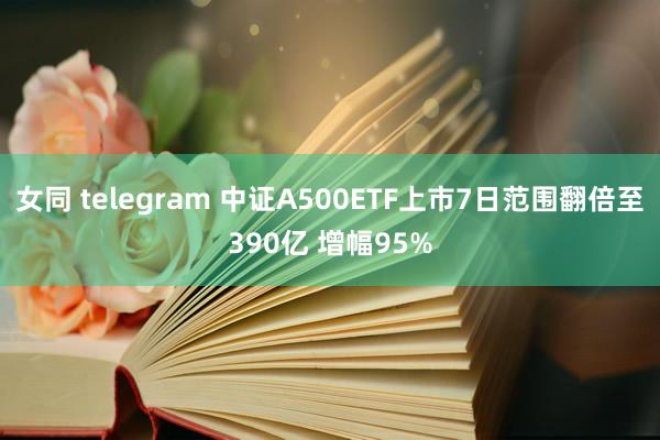 女同 telegram 中证A500ETF上市7日范围翻倍至390亿 增幅95%