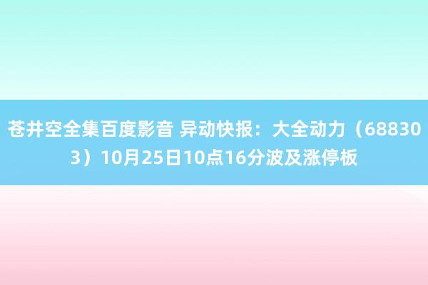 苍井空全集百度影音 异动快报：大全动力（688303）10月25日10点16分波及涨停板