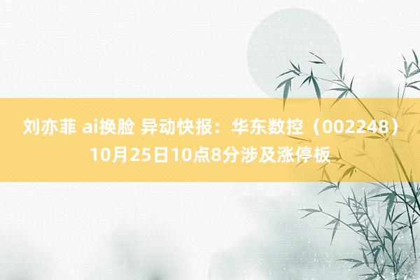 刘亦菲 ai换脸 异动快报：华东数控（002248）10月25日10点8分涉及涨停板