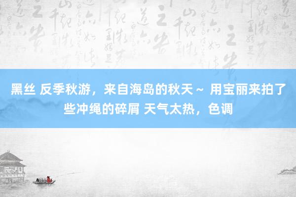 黑丝 反季秋游，来自海岛的秋天～ 用宝丽来拍了些冲绳的碎屑 天气太热，色调