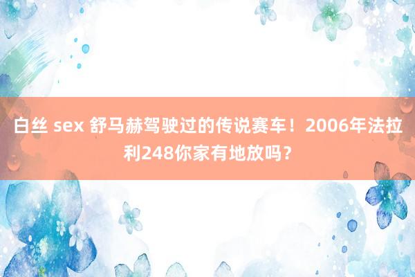 白丝 sex 舒马赫驾驶过的传说赛车！2006年法拉利248你家有地放吗？