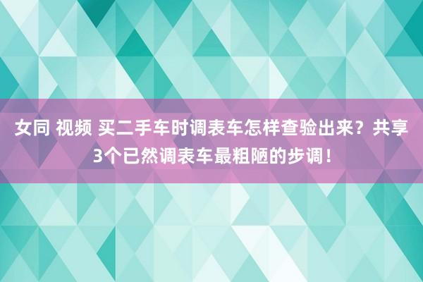 女同 视频 买二手车时调表车怎样查验出来？共享3个已然调表车最粗陋的步调！