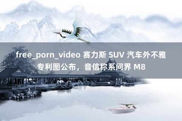 free_porn_video 赛力斯 SUV 汽车外不雅专利图公布，音信称系问界 M8