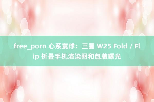 free_porn 心系寰球：三星 W25 Fold / Flip 折叠手机渲染图和包装曝光