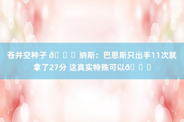 苍井空种子 😐纳斯：巴恩斯只出手11次就拿了27分 这真实特殊可以👍