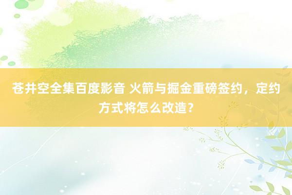 苍井空全集百度影音 火箭与掘金重磅签约，定约方式将怎么改造？