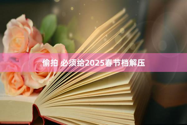 偷拍 必须给2025春节档解压