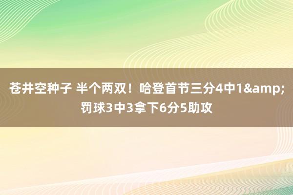 苍井空种子 半个两双！哈登首节三分4中1&罚球3中3拿下6分5助攻