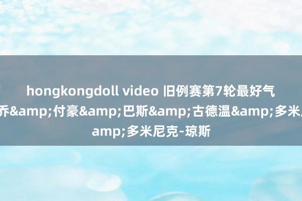 hongkongdoll video 旧例赛第7轮最好气势：焦泊乔&付豪&巴斯&古德温&多米尼克-琼斯