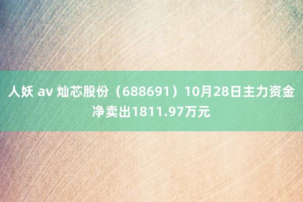 人妖 av 灿芯股份（688691）10月28日主力资金净卖出1811.97万元