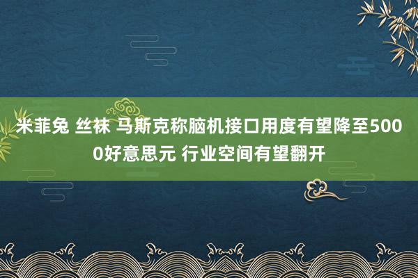 米菲兔 丝袜 马斯克称脑机接口用度有望降至5000好意思元 行业空间有望翻开