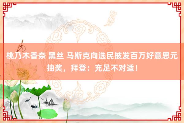 桃乃木香奈 黑丝 马斯克向选民披发百万好意思元抽奖，拜登：充足不对适！