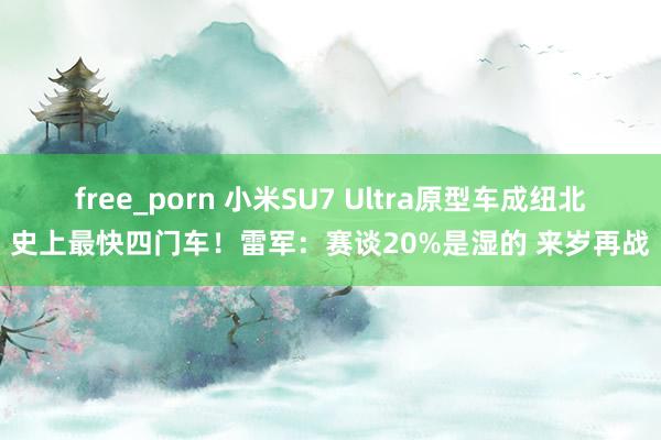 free_porn 小米SU7 Ultra原型车成纽北史上最快四门车！雷军：赛谈20%是湿的 来岁再战