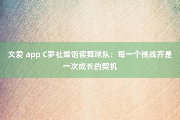 文爱 app C罗社媒饱读舞球队：每一个挑战齐是一次成长的契机