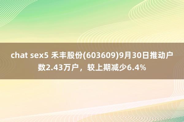 chat sex5 禾丰股份(603609)9月30日推动户数2.43万户，较上期减少6.4%