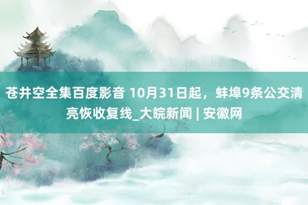 苍井空全集百度影音 10月31日起，蚌埠9条公交清亮恢收复线_大皖新闻 | 安徽网