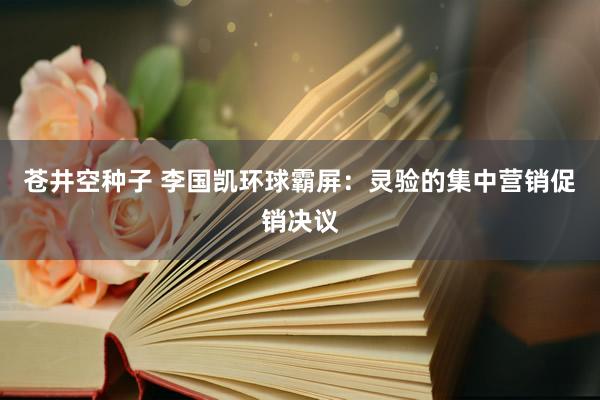 苍井空种子 李国凯环球霸屏：灵验的集中营销促销决议