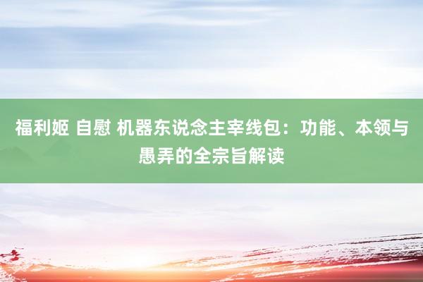 福利姬 自慰 机器东说念主宰线包：功能、本领与愚弄的全宗旨解读