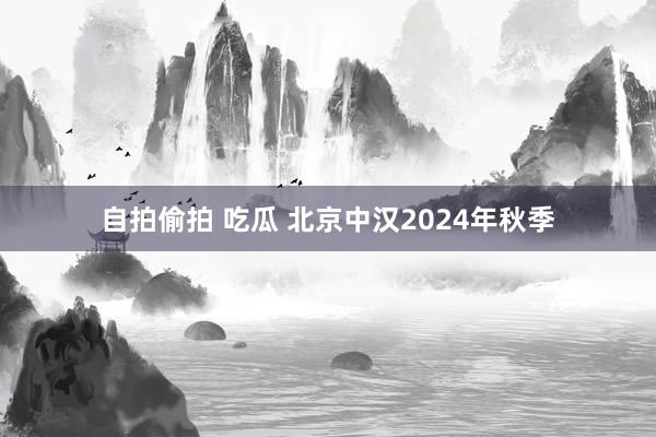 自拍偷拍 吃瓜 北京中汉2024年秋季