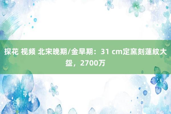 探花 视频 北宋晚期/金早期：31 cm定窯刻蓮紋大盌，2700万