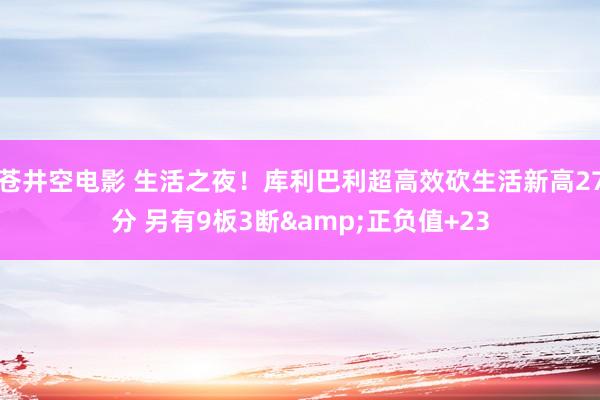 苍井空电影 生活之夜！库利巴利超高效砍生活新高27分 另有9板3断&正负值+23