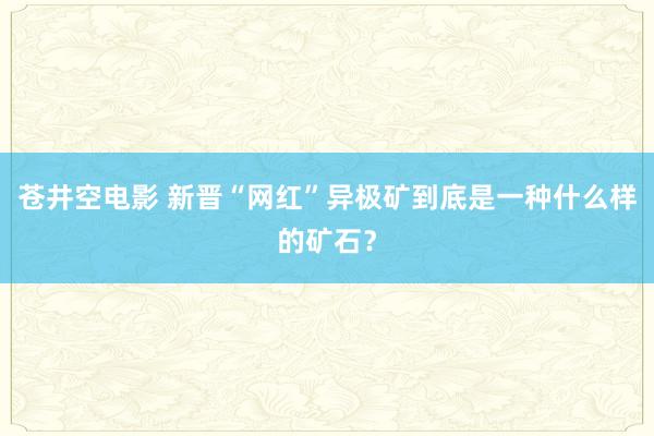 苍井空电影 新晋“网红”异极矿到底是一种什么样的矿石？