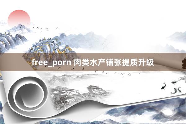 free_porn 肉类水产铺张提质升级