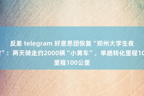 反差 telegram 好意思团恢复“郑州大学生夜骑开封”：两天骑走约2000辆“小黄车”，单趟转化里程100公里