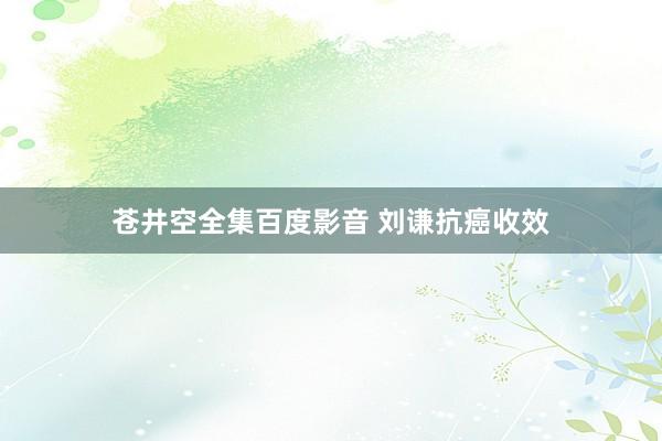 苍井空全集百度影音 刘谦抗癌收效