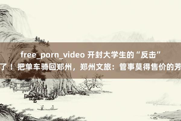 free_porn_video 开封大学生的“反击”来了 ！把单车骑回郑州，郑州文旅：管事莫得售价的芳华