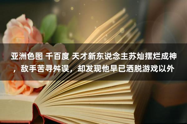 亚洲色图 千百度 天才新东说念主苏灿摆烂成神，敌手苦寻舛误，却发现他早已洒脱游戏以外